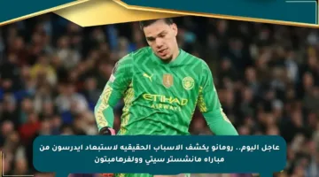عاجل اليوم.. رومانو يكشف الأسباب الحقيقية لاستبعاد إيدرسون من مباراة مانشستر سيتي وولفرهامبتون